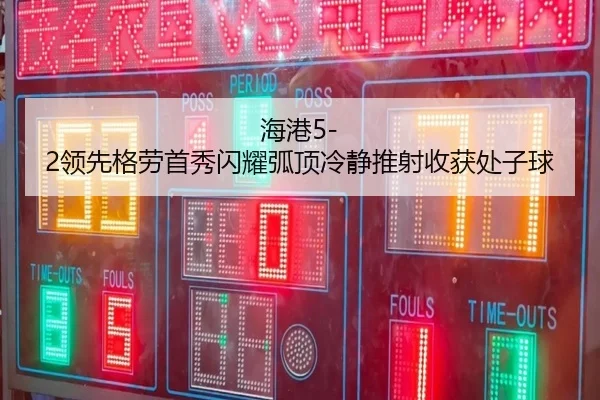海港5-2领先格劳首秀闪耀弧顶冷静推射收获处子球